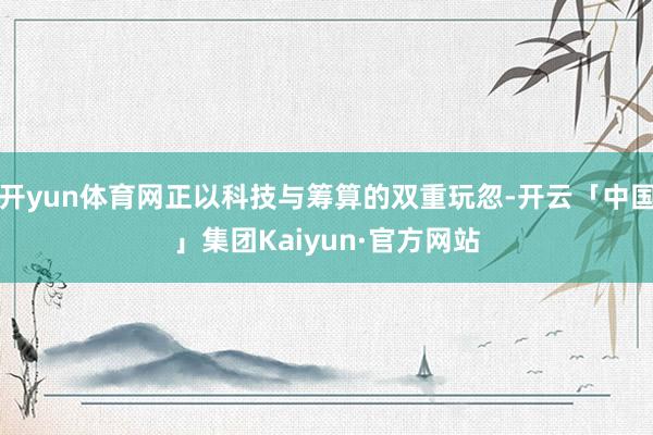 开yun体育网正以科技与筹算的双重玩忽-开云「中国」集团Kaiyun·官方网站