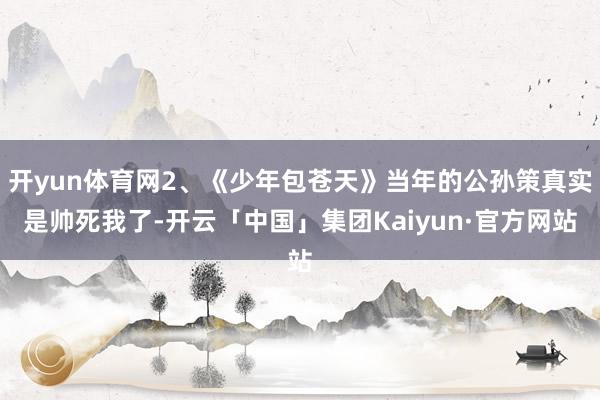 开yun体育网2、《少年包苍天》当年的公孙策真实是帅死我了-开云「中国」集团Kaiyun·官方网站