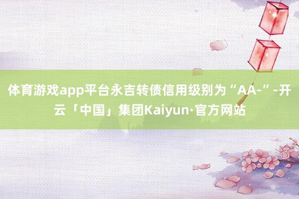 体育游戏app平台永吉转债信用级别为“AA-”-开云「中国」集团Kaiyun·官方网站