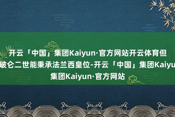 开云「中国」集团Kaiyun·官方网站开云体育但但愿男儿拿破仑二世能秉承法兰西皇位-开云「中国」集团Kaiyun·官方网站