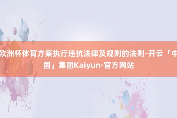 欧洲杯体育方案执行违抗法律及规则的法则-开云「中国」集团Kaiyun·官方网站