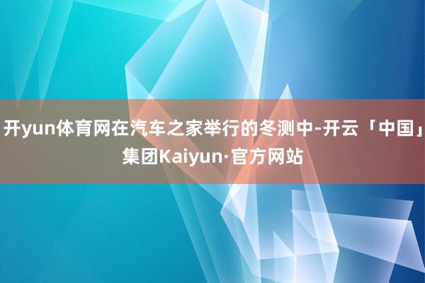 开yun体育网在汽车之家举行的冬测中-开云「中国」集团Kaiyun·官方网站