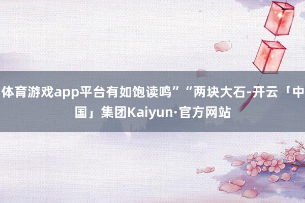 体育游戏app平台有如饱读鸣”“两块大石-开云「中国」集团Kaiyun·官方网站