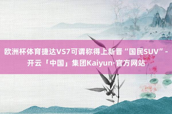 欧洲杯体育捷达VS7可谓称得上新晋“国民SUV”-开云「中国」集团Kaiyun·官方网站