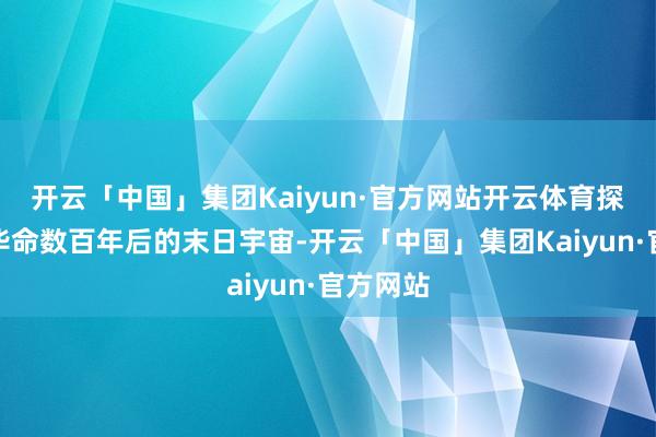 开云「中国」集团Kaiyun·官方网站开云体育探索漂后毕命数百年后的末日宇宙-开云「中国」集团Kaiyun·官方网站