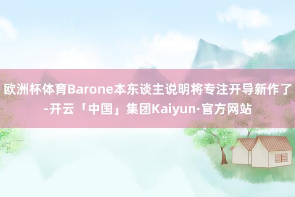 欧洲杯体育Barone本东谈主说明将专注开导新作了-开云「中国」集团Kaiyun·官方网站