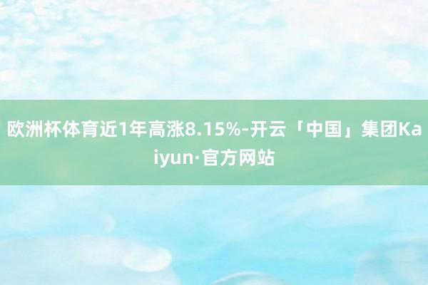 欧洲杯体育近1年高涨8.15%-开云「中国」集团Kaiyun·官方网站