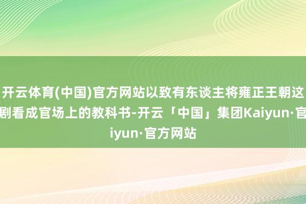 开云体育(中国)官方网站以致有东谈主将雍正王朝这部电视剧看成官场上的教科书-开云「中国」集团Kaiyun·官方网站