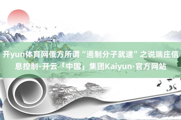开yun体育网俄方所谓“遏制分子就逮”之说端庄信息控制-开云「中国」集团Kaiyun·官方网站