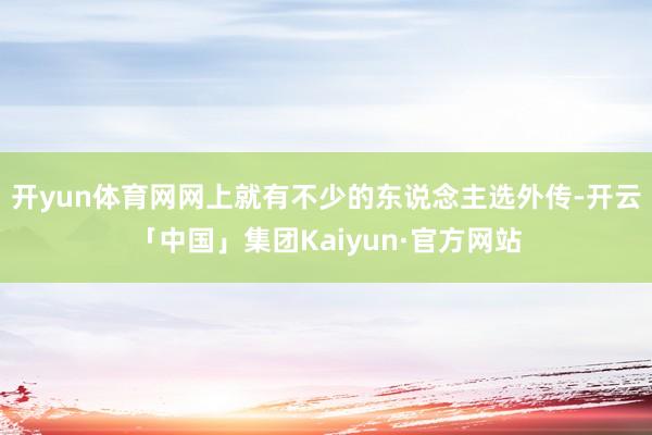 开yun体育网网上就有不少的东说念主选外传-开云「中国」集团Kaiyun·官方网站