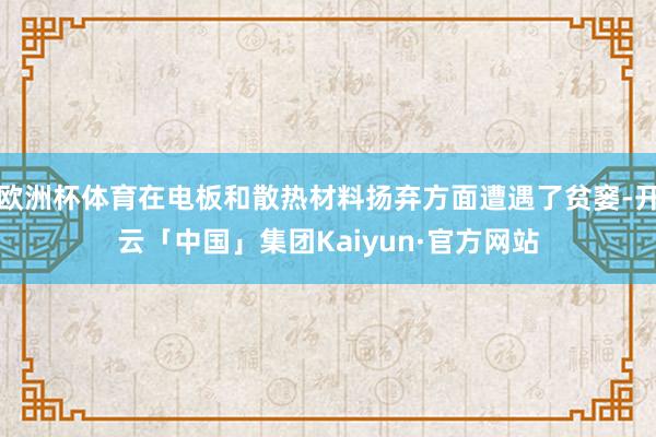 欧洲杯体育在电板和散热材料扬弃方面遭遇了贫窭-开云「中国」集团Kaiyun·官方网站