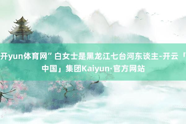 开yun体育网”白女士是黑龙江七台河东谈主-开云「中国」集团Kaiyun·官方网站