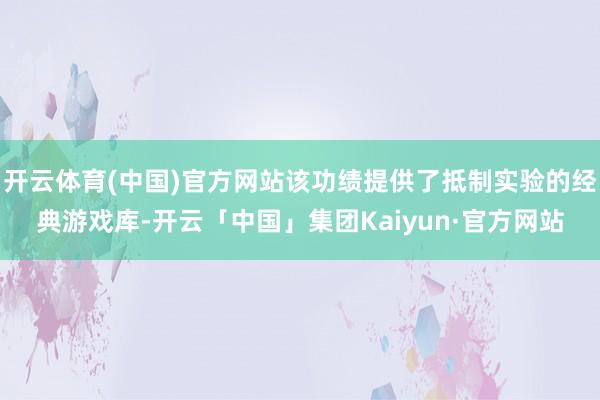 开云体育(中国)官方网站该功绩提供了抵制实验的经典游戏库-开云「中国」集团Kaiyun·官方网站