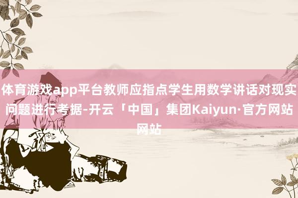 体育游戏app平台教师应指点学生用数学讲话对现实问题进行考据-开云「中国」集团Kaiyun·官方网站