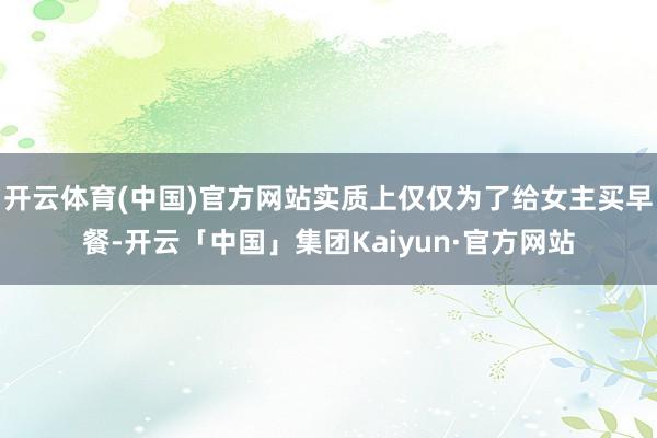 开云体育(中国)官方网站实质上仅仅为了给女主买早餐-开云「中国」集团Kaiyun·官方网站