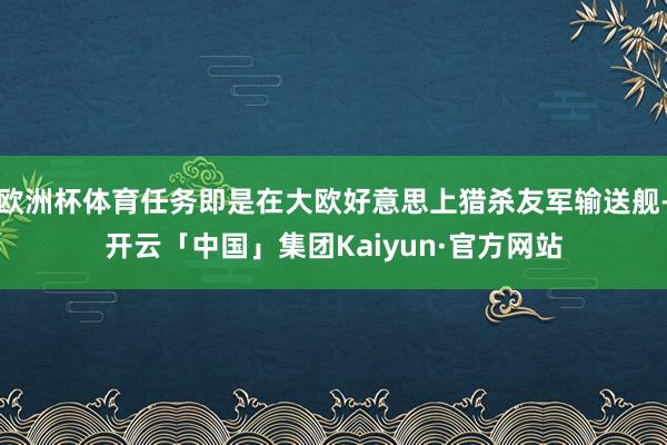 欧洲杯体育任务即是在大欧好意思上猎杀友军输送舰-开云「中国」集团Kaiyun·官方网站