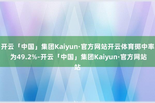 开云「中国」集团Kaiyun·官方网站开云体育掷中率 为49.2%-开云「中国」集团Kaiyun·官方网站