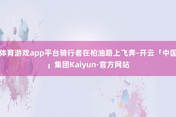 体育游戏app平台骑行者在柏油路上飞奔-开云「中国」集团Kaiyun·官方网站