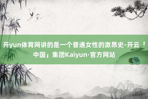 开yun体育网讲的是一个普通女性的激昂史-开云「中国」集团Kaiyun·官方网站