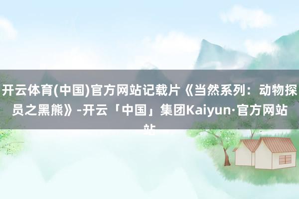 开云体育(中国)官方网站记载片《当然系列：动物探员之黑熊》-开云「中国」集团Kaiyun·官方网站