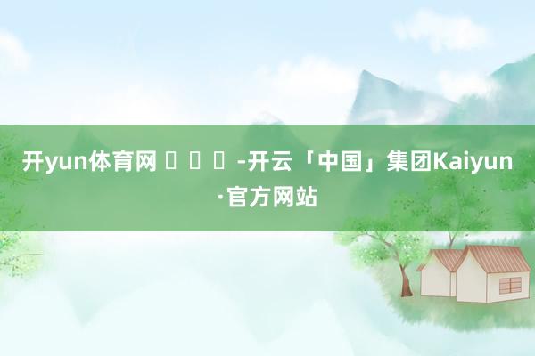 开yun体育网 ​​​-开云「中国」集团Kaiyun·官方网站