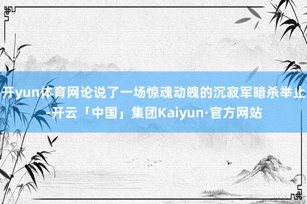 开yun体育网论说了一场惊魂动魄的沉寂军暗杀举止-开云「中国」集团Kaiyun·官方网站
