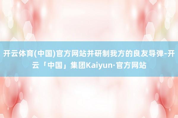 开云体育(中国)官方网站并研制我方的良友导弹-开云「中国」集团Kaiyun·官方网站