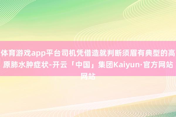 体育游戏app平台司机凭借造就判断须眉有典型的高原肺水肿症状-开云「中国」集团Kaiyun·官方网站