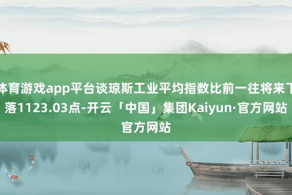 体育游戏app平台谈琼斯工业平均指数比前一往将来下落1123.03点-开云「中国」集团Kaiyun·官方网站