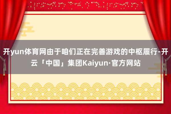 开yun体育网由于咱们正在完善游戏的中枢履行-开云「中国」集团Kaiyun·官方网站