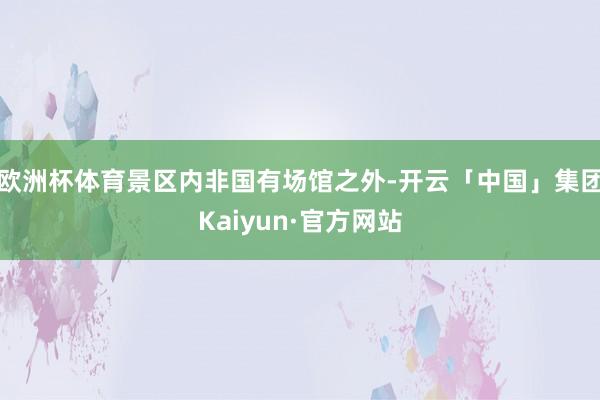 欧洲杯体育景区内非国有场馆之外-开云「中国」集团Kaiyun·官方网站