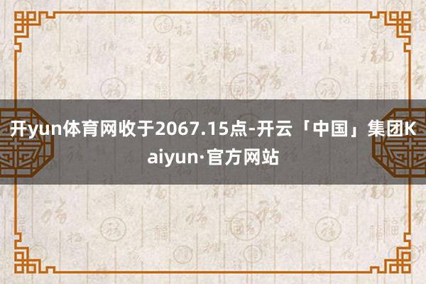 开yun体育网收于2067.15点-开云「中国」集团Kaiyun·官方网站