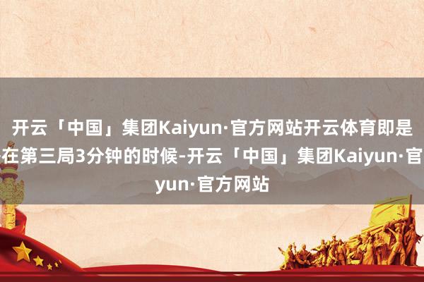 开云「中国」集团Kaiyun·官方网站开云体育即是呼吸哥在第三局3分钟的时候-开云「中国」集团Kaiyun·官方网站