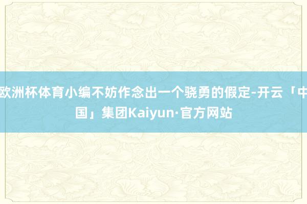 欧洲杯体育小编不妨作念出一个骁勇的假定-开云「中国」集团Kaiyun·官方网站