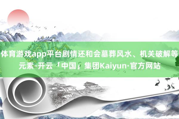 体育游戏app平台剧情还和会墓葬风水、机关破解等元素-开云「中国」集团Kaiyun·官方网站