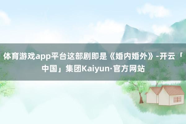 体育游戏app平台这部剧即是《婚内婚外》-开云「中国」集团Kaiyun·官方网站