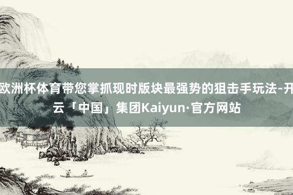 欧洲杯体育带您掌抓现时版块最强势的狙击手玩法-开云「中国」集团Kaiyun·官方网站
