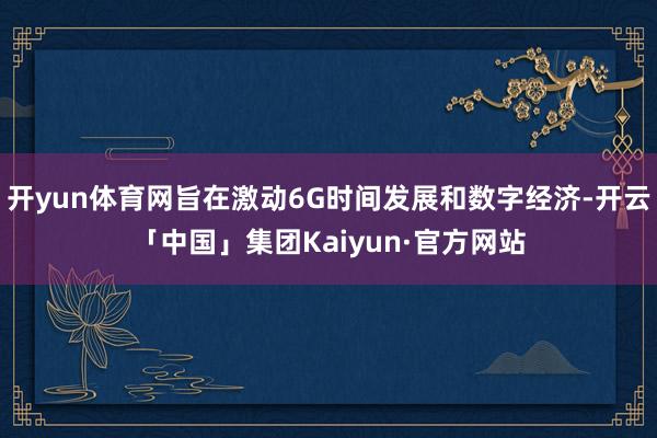开yun体育网旨在激动6G时间发展和数字经济-开云「中国」集团Kaiyun·官方网站