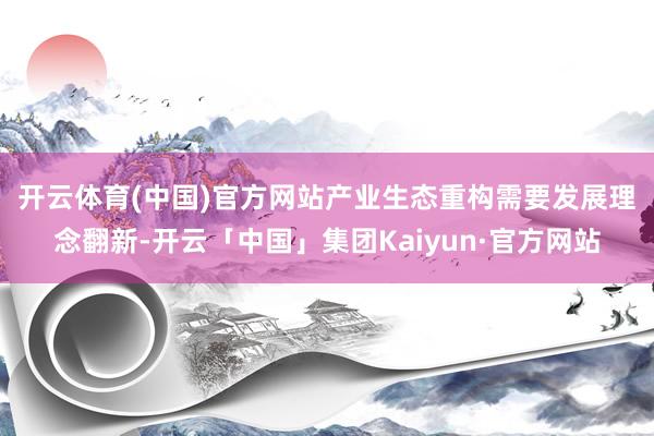 开云体育(中国)官方网站　　产业生态重构需要发展理念翻新-开云「中国」集团Kaiyun·官方网站