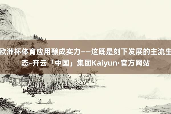 欧洲杯体育应用酿成实力——这既是刻下发展的主流生态-开云「中国」集团Kaiyun·官方网站