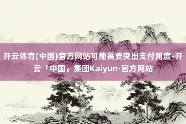开云体育(中国)官方网站可能需要突出支付用度-开云「中国」集团Kaiyun·官方网站