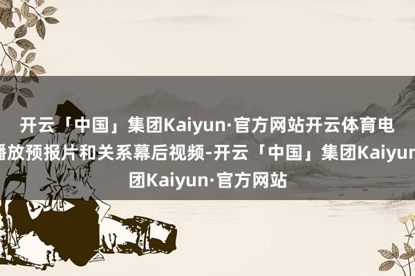 开云「中国」集团Kaiyun·官方网站开云体育电影频说念播放预报片和关系幕后视频-开云「中国」集团Kaiyun·官方网站