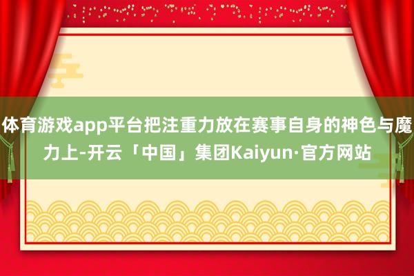 体育游戏app平台把注重力放在赛事自身的神色与魔力上-开云「中国」集团Kaiyun·官方网站