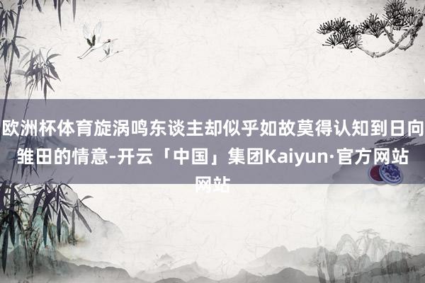 欧洲杯体育旋涡鸣东谈主却似乎如故莫得认知到日向雏田的情意-开云「中国」集团Kaiyun·官方网站