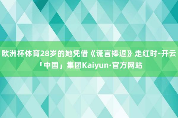 欧洲杯体育28岁的她凭借《谎言捧逗》走红时-开云「中国」集团Kaiyun·官方网站