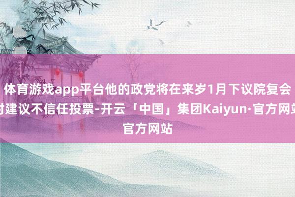 体育游戏app平台他的政党将在来岁1月下议院复会时建议不信任投票-开云「中国」集团Kaiyun·官方网站