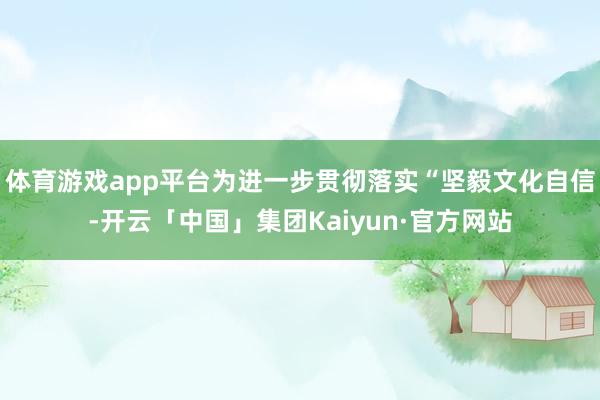 体育游戏app平台为进一步贯彻落实“坚毅文化自信-开云「中国」集团Kaiyun·官方网站