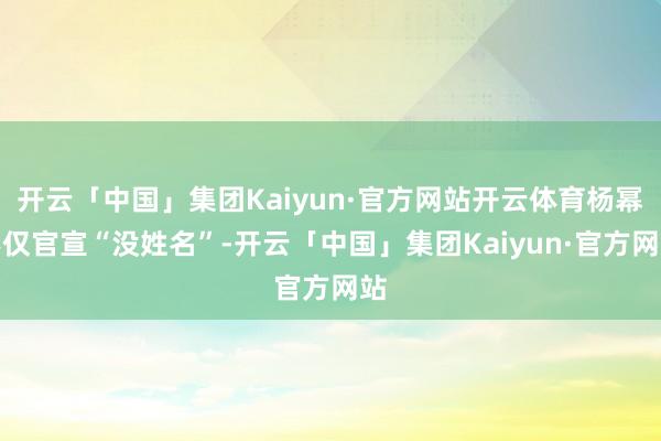 开云「中国」集团Kaiyun·官方网站开云体育杨幂不仅官宣“没姓名”-开云「中国」集团Kaiyun·官方网站