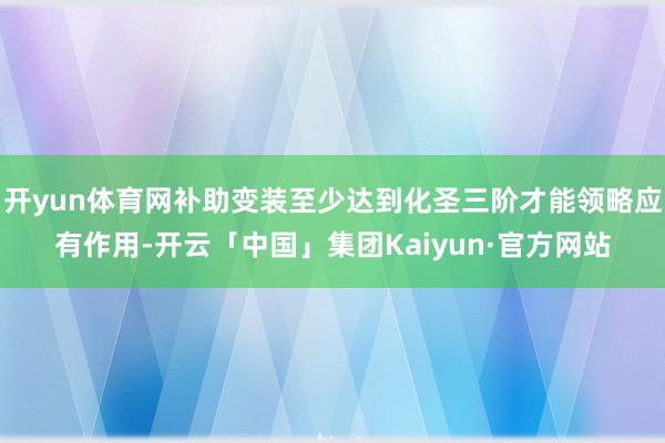 开yun体育网补助变装至少达到化圣三阶才能领略应有作用-开云「中国」集团Kaiyun·官方网站