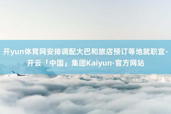 开yun体育网安排调配大巴和旅店预订等地就职宜-开云「中国」集团Kaiyun·官方网站